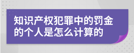 知识产权犯罪中的罚金的个人是怎么计算的