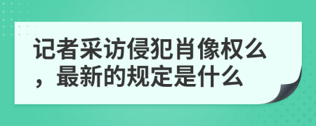 记者采访侵犯肖像权么，最新的规定是什么