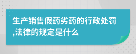 生产销售假药劣药的行政处罚,法律的规定是什么