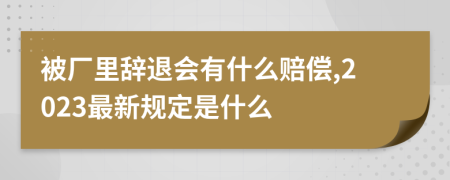 被厂里辞退会有什么赔偿,2023最新规定是什么