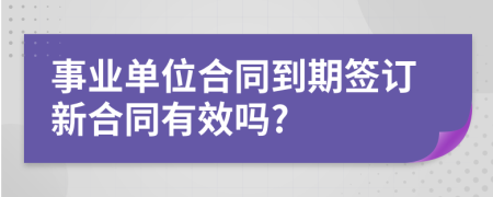 事业单位合同到期签订新合同有效吗?