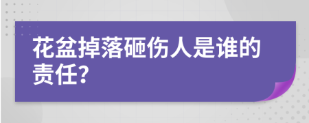 花盆掉落砸伤人是谁的责任？