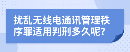 扰乱无线电通讯管理秩序罪适用判刑多久呢？