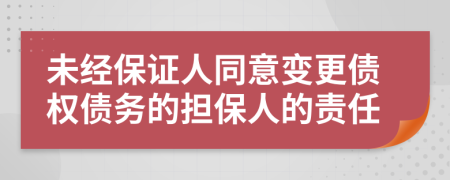 未经保证人同意变更债权债务的担保人的责任