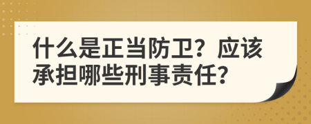 什么是正当防卫？应该承担哪些刑事责任？