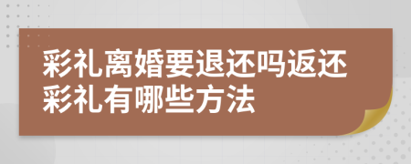 彩礼离婚要退还吗返还彩礼有哪些方法