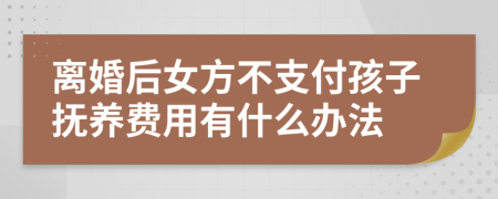 离婚后女方不支付孩子抚养费用有什么办法