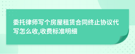 委托律师写个房屋租赁合同终止协议代写怎么收,收费标准明细