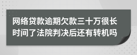 网络贷款逾期欠款三十万很长时间了法院判决后还有转机吗