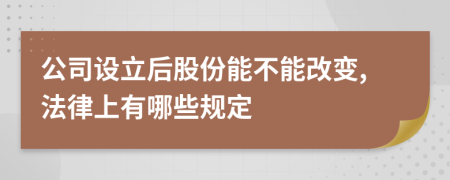公司设立后股份能不能改变,法律上有哪些规定