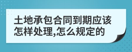土地承包合同到期应该怎样处理,怎么规定的