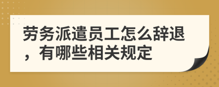 劳务派遣员工怎么辞退，有哪些相关规定