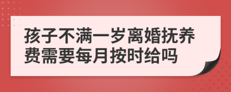 孩子不满一岁离婚抚养费需要每月按时给吗