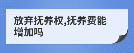 放弃抚养权,抚养费能增加吗