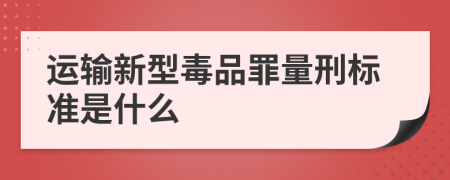 运输新型毒品罪量刑标准是什么