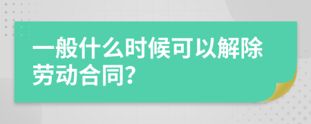 一般什么时候可以解除劳动合同？