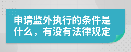 申请监外执行的条件是什么，有没有法律规定