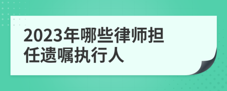 2023年哪些律师担任遗嘱执行人
