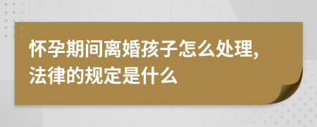 怀孕期间离婚孩子怎么处理,法律的规定是什么