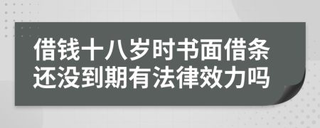 借钱十八岁时书面借条还没到期有法律效力吗