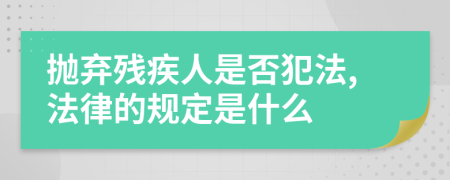 抛弃残疾人是否犯法,法律的规定是什么