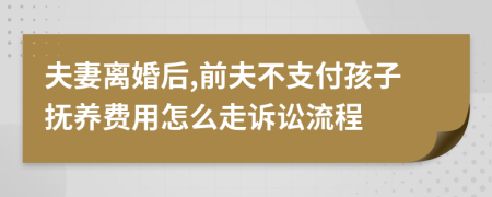 夫妻离婚后,前夫不支付孩子抚养费用怎么走诉讼流程