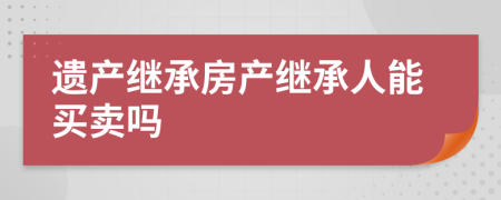 遗产继承房产继承人能买卖吗