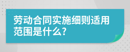 劳动合同实施细则适用范围是什么?