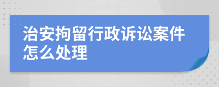 治安拘留行政诉讼案件怎么处理