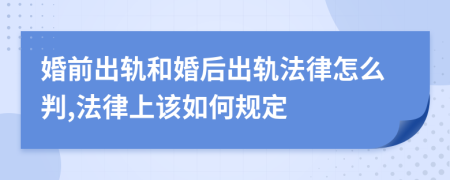 婚前出轨和婚后出轨法律怎么判,法律上该如何规定