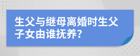 生父与继母离婚时生父子女由谁抚养？