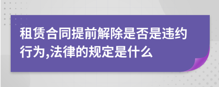 租赁合同提前解除是否是违约行为,法律的规定是什么