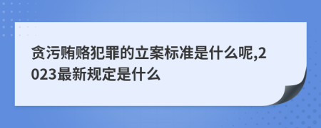 贪污贿赂犯罪的立案标准是什么呢,2023最新规定是什么