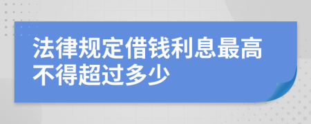 法律规定借钱利息最高不得超过多少