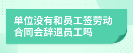 单位没有和员工签劳动合同会辞退员工吗