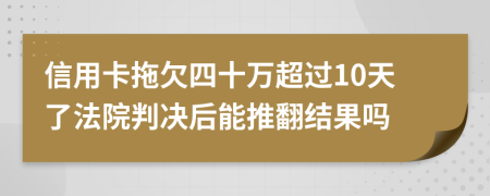 信用卡拖欠四十万超过10天了法院判决后能推翻结果吗