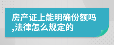 房产证上能明确份额吗,法律怎么规定的