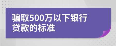 骗取500万以下银行贷款的标准