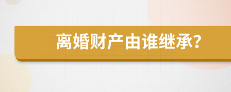 离婚财产由谁继承？