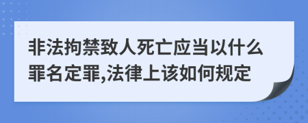 非法拘禁致人死亡应当以什么罪名定罪,法律上该如何规定