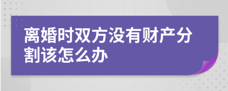 离婚时双方没有财产分割该怎么办