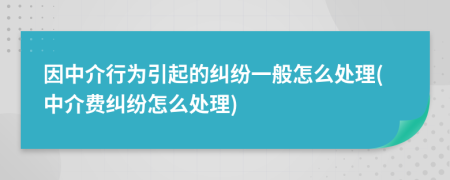 因中介行为引起的纠纷一般怎么处理(中介费纠纷怎么处理)