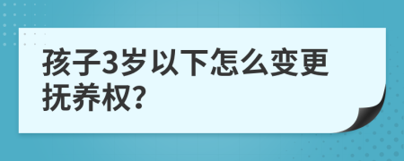 孩子3岁以下怎么变更抚养权？