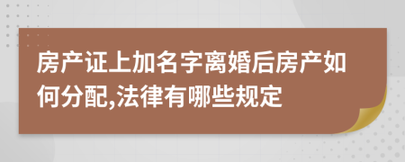 房产证上加名字离婚后房产如何分配,法律有哪些规定