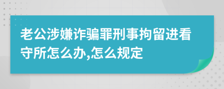 老公涉嫌诈骗罪刑事拘留进看守所怎么办,怎么规定