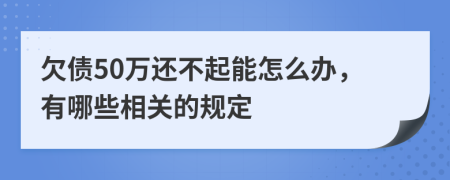 欠债50万还不起能怎么办，有哪些相关的规定