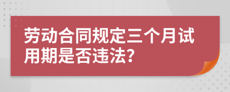 劳动合同规定三个月试用期是否违法？