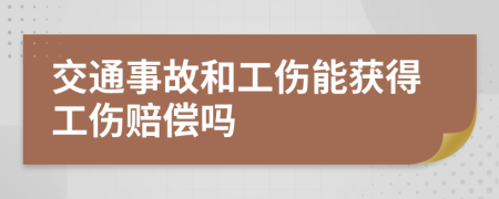 交通事故和工伤能获得工伤赔偿吗