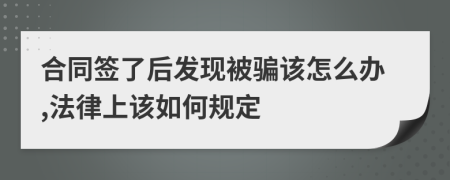 合同签了后发现被骗该怎么办,法律上该如何规定