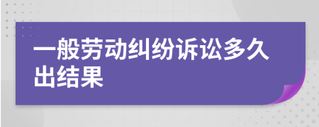 一般劳动纠纷诉讼多久出结果